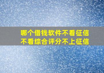 哪个借钱软件不看征信不看综合评分不上征信