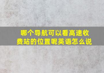 哪个导航可以看高速收费站的位置呢英语怎么说