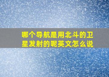 哪个导航是用北斗的卫星发射的呢英文怎么说