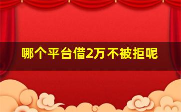 哪个平台借2万不被拒呢