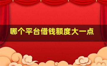 哪个平台借钱额度大一点