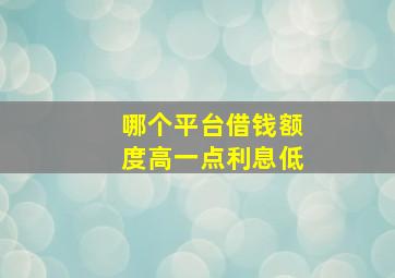 哪个平台借钱额度高一点利息低