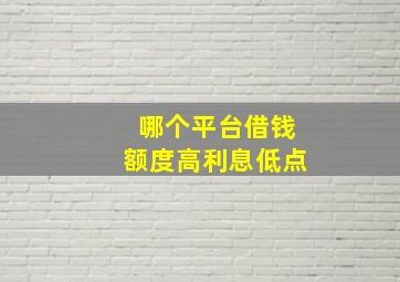 哪个平台借钱额度高利息低点