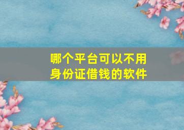 哪个平台可以不用身份证借钱的软件