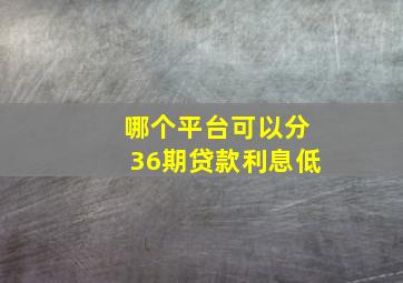 哪个平台可以分36期贷款利息低