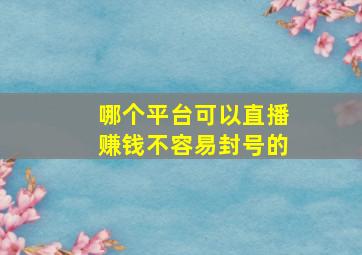 哪个平台可以直播赚钱不容易封号的