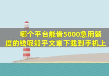 哪个平台能借5000急用额度的钱呢知乎文章下载到手机上