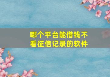 哪个平台能借钱不看征信记录的软件