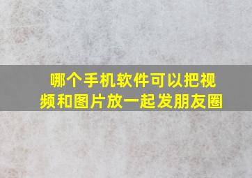 哪个手机软件可以把视频和图片放一起发朋友圈