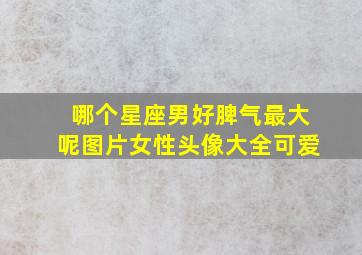 哪个星座男好脾气最大呢图片女性头像大全可爱