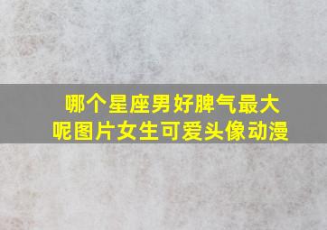 哪个星座男好脾气最大呢图片女生可爱头像动漫