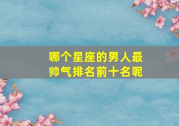 哪个星座的男人最帅气排名前十名呢