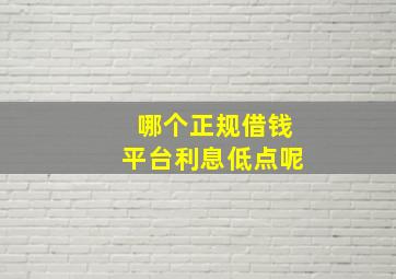 哪个正规借钱平台利息低点呢