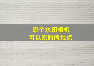 哪个水印相机可以改时间地点