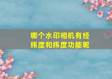 哪个水印相机有经纬度和纬度功能呢