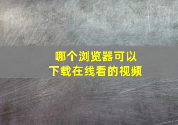 哪个浏览器可以下载在线看的视频