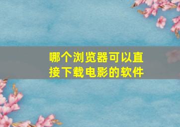 哪个浏览器可以直接下载电影的软件