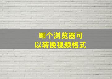 哪个浏览器可以转换视频格式