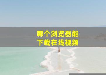 哪个浏览器能下载在线视频