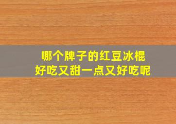 哪个牌子的红豆冰棍好吃又甜一点又好吃呢