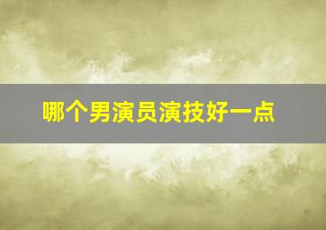 哪个男演员演技好一点