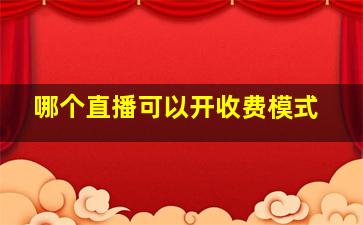 哪个直播可以开收费模式