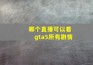 哪个直播可以看gta5所有剧情