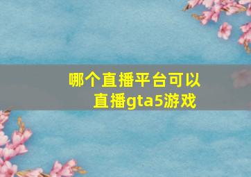 哪个直播平台可以直播gta5游戏