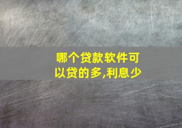 哪个贷款软件可以贷的多,利息少