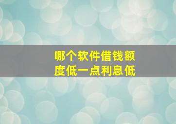 哪个软件借钱额度低一点利息低