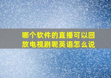 哪个软件的直播可以回放电视剧呢英语怎么说