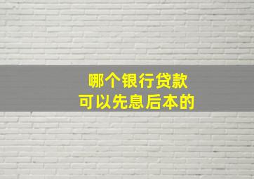 哪个银行贷款可以先息后本的