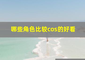 哪些角色比较cos的好看