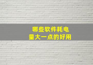 哪些软件耗电量大一点的好用