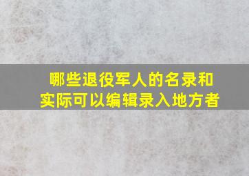 哪些退役军人的名录和实际可以编辑录入地方者