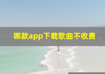 哪款app下载歌曲不收费