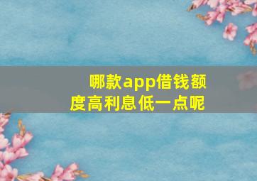 哪款app借钱额度高利息低一点呢