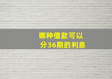 哪种借款可以分36期的利息