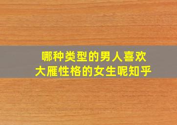 哪种类型的男人喜欢大雁性格的女生呢知乎