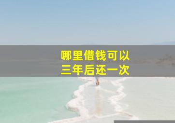 哪里借钱可以三年后还一次