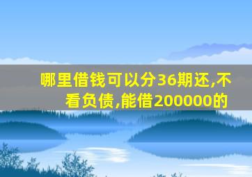 哪里借钱可以分36期还,不看负债,能借200000的