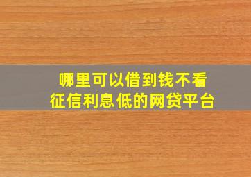 哪里可以借到钱不看征信利息低的网贷平台