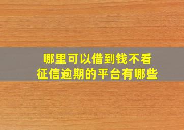 哪里可以借到钱不看征信逾期的平台有哪些