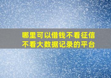 哪里可以借钱不看征信不看大数据记录的平台