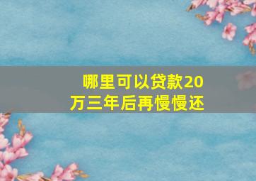 哪里可以贷款20万三年后再慢慢还