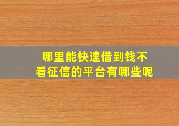 哪里能快速借到钱不看征信的平台有哪些呢