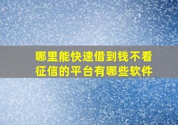 哪里能快速借到钱不看征信的平台有哪些软件