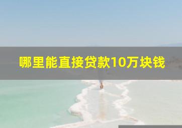 哪里能直接贷款10万块钱