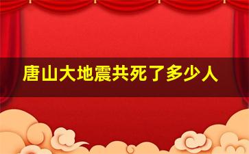 唐山大地震共死了多少人