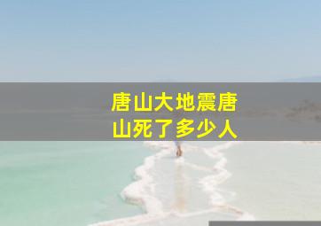 唐山大地震唐山死了多少人